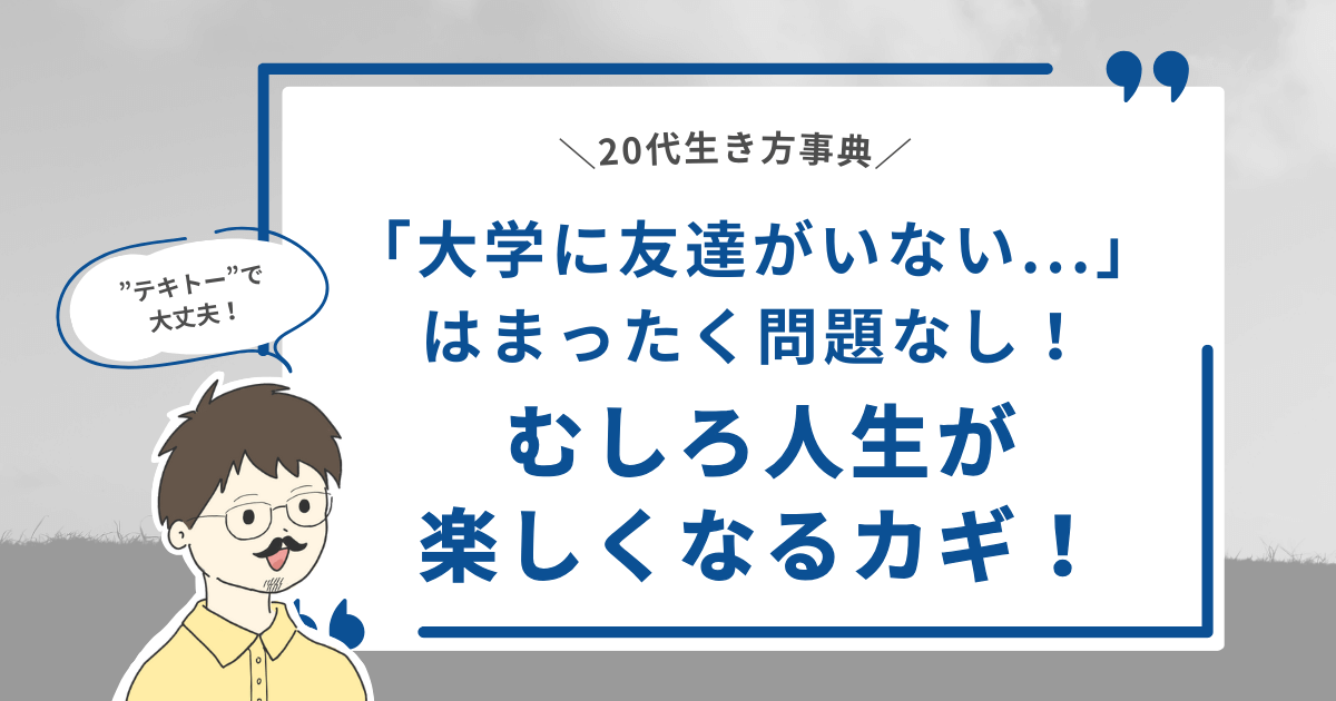 【"テキトー"で大丈夫！】「大学に友達がいない...」はまったく問題なし！むしろ人生が楽しくなるカギ！