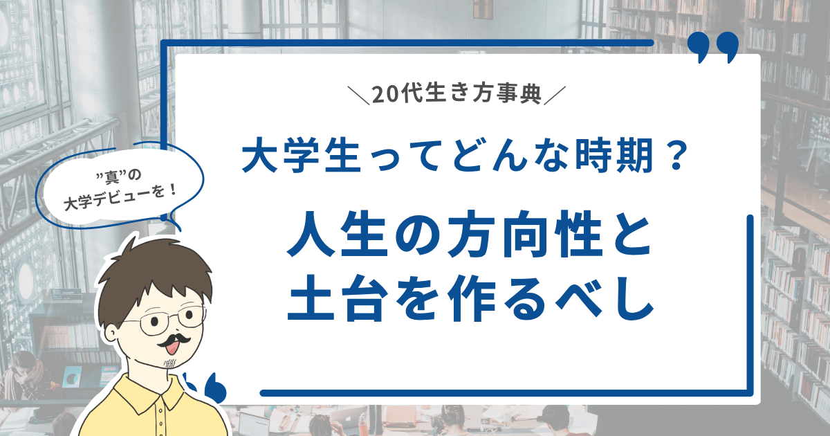 【"真"の大学デビューを！】大学生ってどんな時期？人生の方向性と土台を作るべし