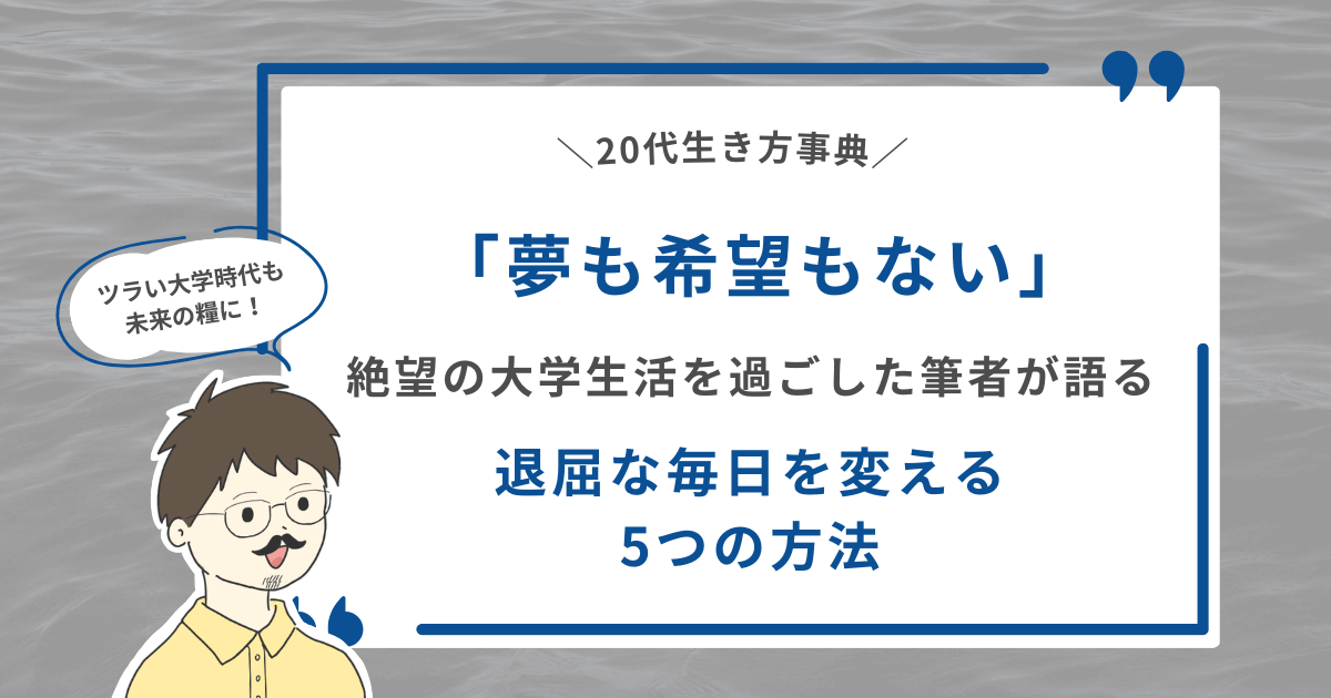 【ツラい大学時代も未来の糧に！】「夢も希望もない」絶望の大学生活を過ごした筆者が語る退屈な毎日を変える5つの方法