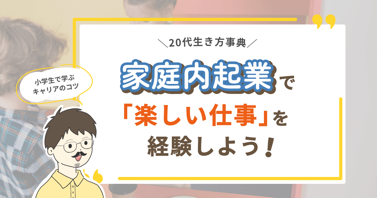 【小学生で学ぶキャリアのコツ】家庭内起業で「楽しい仕事」を経験しよう！
